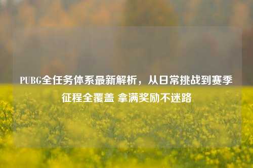 PUBG全任务体系最新解析，从日常挑战到赛季征程全覆盖 拿满奖励不迷路