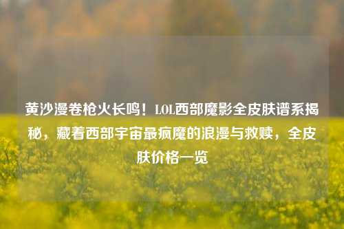 黄沙漫卷枪火长鸣!LOL西部魔影全皮肤谱系揭秘,藏着西部宇宙最疯魔的浪漫与救赎,全皮肤价格一览