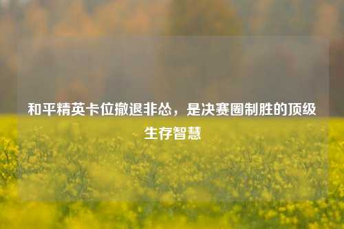 和平精英卡位撤退非怂，是决赛圈制胜的顶级生存智慧