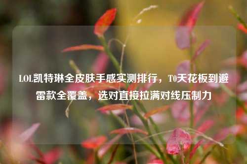 LOL凯特琳全皮肤手感实测排行,T0天花板到避雷款全覆盖,选对直接拉满对线压制力