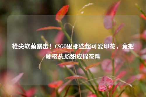 枪尖软萌暴击！CSGO里那些超可爱印花，竟把硬核战场甜成棉花糖