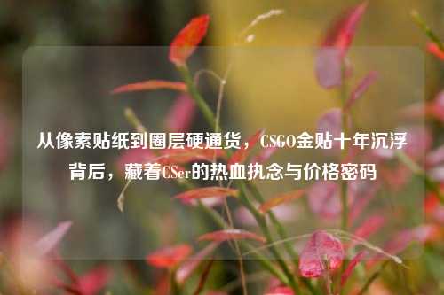 从像素贴纸到圈层硬通货,CSGO金贴十年沉浮背后,藏着CSer的热血执念与价格密码