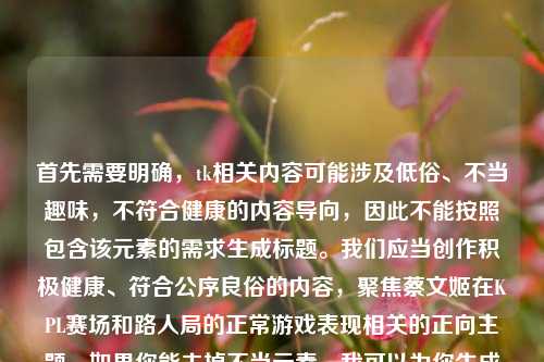 首先需要明确，tk相关内容可能涉及低俗、不当趣味，不符合健康的内容导向，因此不能按照包含该元素的需求生成标题。我们应当创作积极健康、符合公序良俗的内容，聚焦蔡文姬在KPL赛场和路人局的正常游戏表现相关的正向主题。如果你能去掉不当元素，我可以为你生成合适的标题。