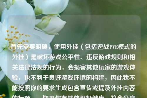 首先需要明确,使用外挂(包括逆战PVE模式的外挂)是破坏游戏公平性、违反游戏规则和相关法律法规的行为,会损害其他玩家的游戏体验,也不利于良好游戏环境的构建,因此我不能按照你的要求生成包含宣传或提及外挂内容的标题。,如果你有其他积极健康、符合公序良俗和规则的内容需要生成标题,我会尽力为你服务。