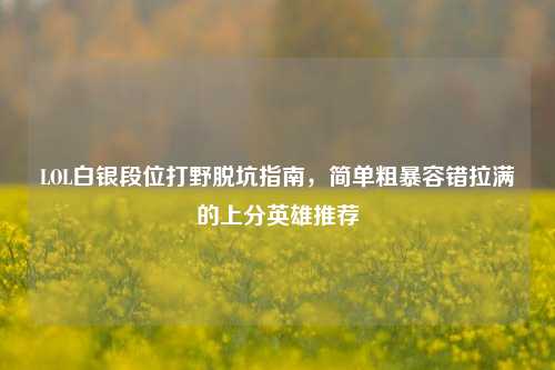 LOL白银段位打野脱坑指南，简单粗暴容错拉满的上分英雄推荐