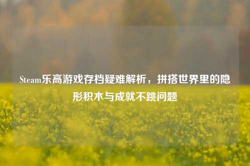 Steam乐高游戏存档疑难解析，拼搭世界里的隐形积木与成就不跳问题
