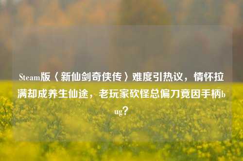 Steam版〈新仙剑奇侠传〉难度引热议,情怀拉满却成养生仙途,老玩家砍怪总偏刀竟因手柄bug?
