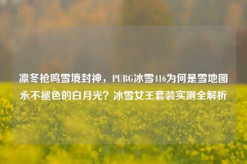 凛冬枪鸣雪境封神，PUBG冰雪416为何是雪地图永不褪色的白月光？冰雪女王套装实测全解析